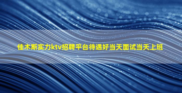 佳木斯实力ktv招聘平台待遇好当天面试当天上班
